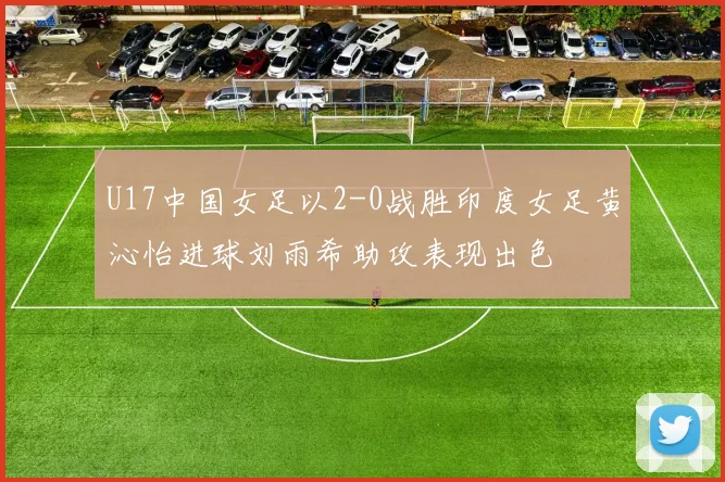 U17中国女足以2-0战胜印度女足黄沁怡进球刘雨希助攻表现出色