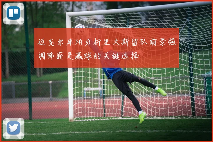 迈克尔库珀分析里夫斯留队前景强调降薪是赢球的关键选择