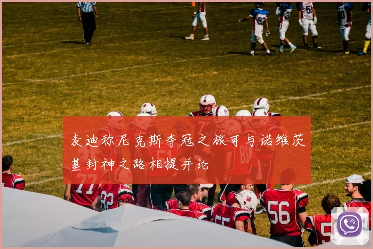 麦迪称尼克斯夺冠之旅可与诺维茨基封神之路相提并论