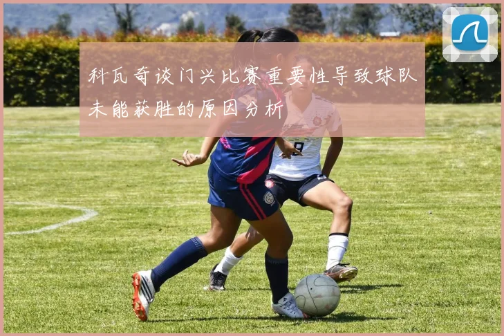 科瓦奇谈门兴比赛重要性导致球队未能获胜的原因分析