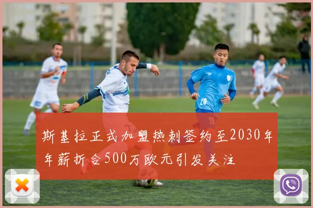 斯基拉正式加盟热刺签约至2030年年薪折合500万欧元引发关注