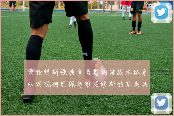 莫伦特斯强调皇马需构建战术体系以实现姆巴佩与维尼修斯的完美共存