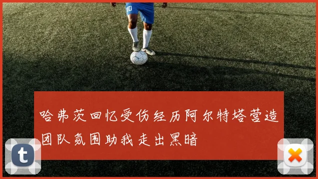 哈弗茨回忆受伤经历阿尔特塔营造团队氛围助我走出黑暗