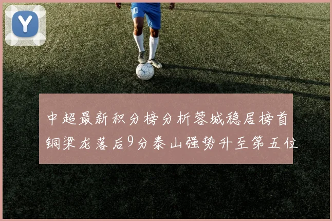 中超最新积分榜分析蓉城稳居榜首铜梁龙落后9分泰山强势升至第五位津门虎积分清零