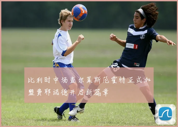 比利时中场查尔莱斯范霍特正式加盟费耶诺德开启新篇章