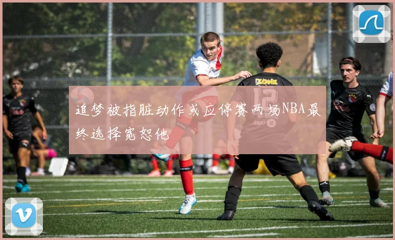 追梦被指脏动作或应停赛两场NBA最终选择宽恕他