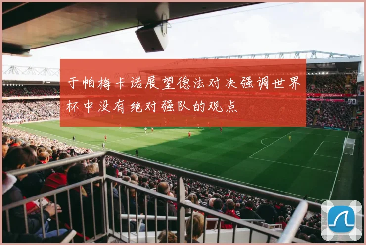 于帕梅卡诺展望德法对决强调世界杯中没有绝对强队的观点