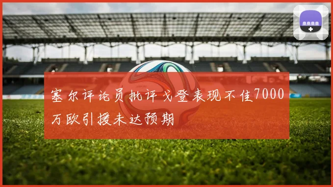 塞尔评论员批评戈登表现不佳7000万欧引援未达预期