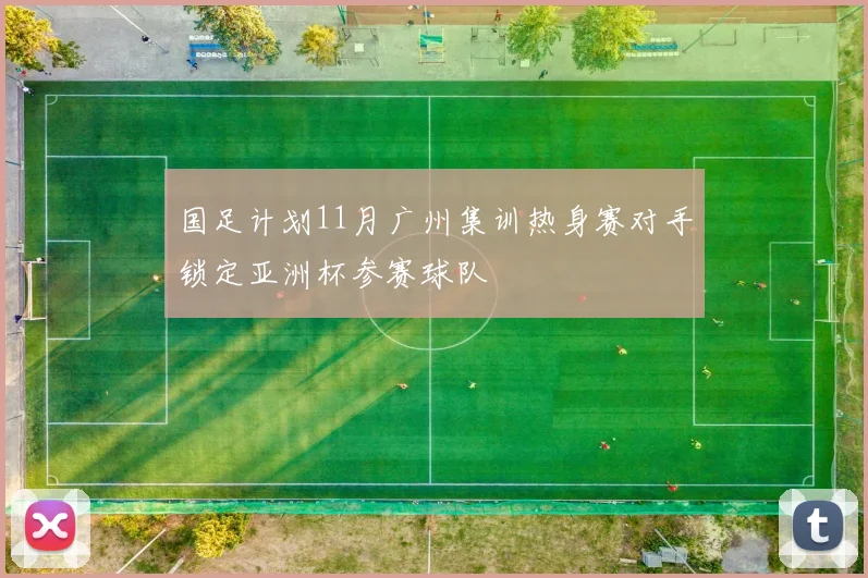 国足计划11月广州集训热身赛对手锁定亚洲杯参赛球队