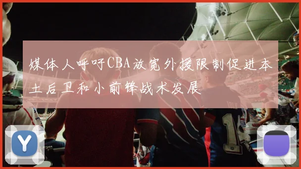 媒体人呼吁CBA放宽外援限制促进本土后卫和小前锋战术发展
