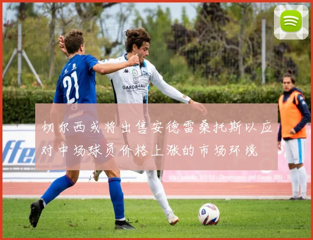 切尔西或将出售安德雷桑托斯以应对中场球员价格上涨的市场环境