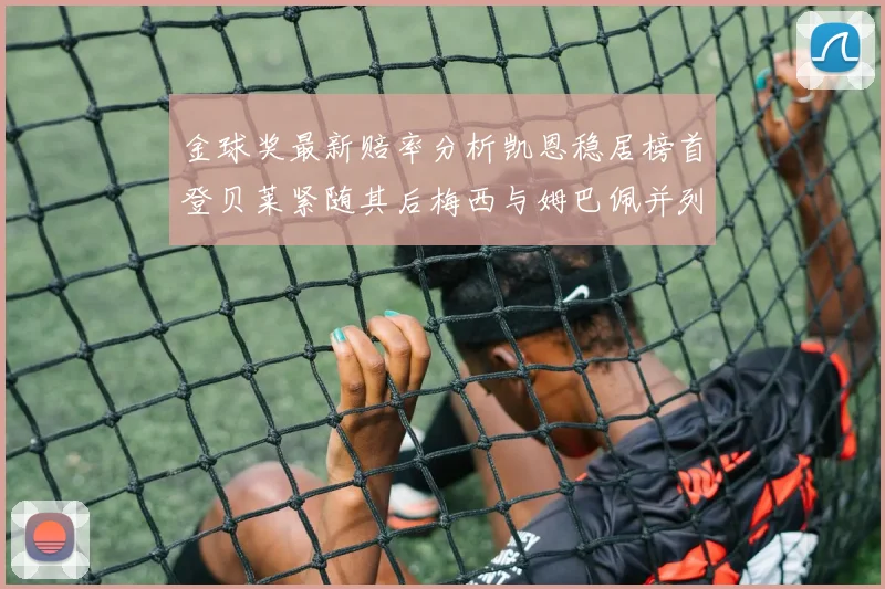 金球奖最新赔率分析凯恩稳居榜首登贝莱紧随其后梅西与姆巴佩并列第四