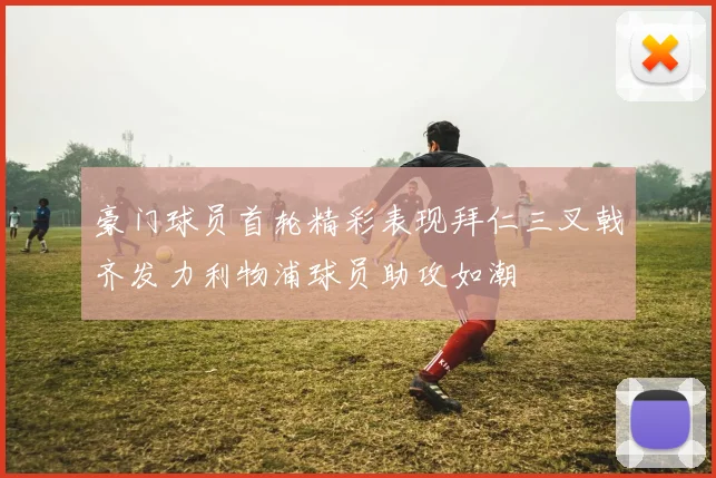 豪门球员首轮精彩表现拜仁三叉戟齐发力利物浦球员助攻如潮