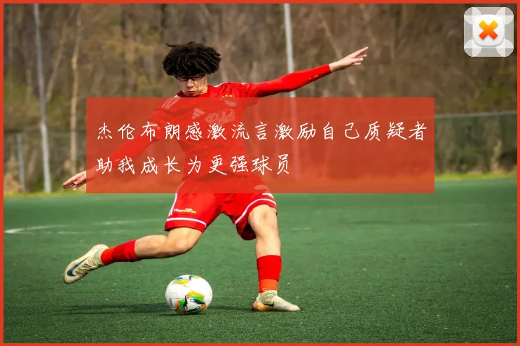 杰伦布朗感激流言激励自己质疑者助我成长为更强球员