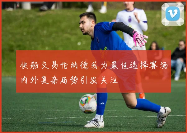 快船交易伦纳德或为最佳选择赛场内外复杂局势引发关注
