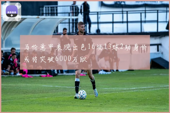 马伦意甲表现出色16场13球2助身价或将突破6000万欧