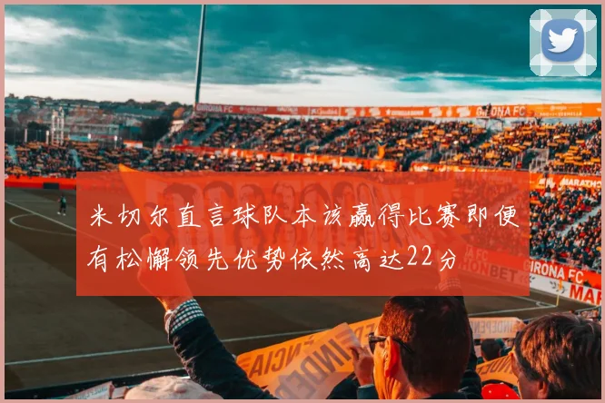 米切尔直言球队本该赢得比赛即便有松懈领先优势依然高达22分