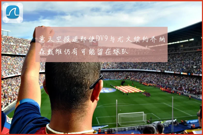 意天空报道即使DV9与尤文续约乔纳森戴维仍有可能留在球队