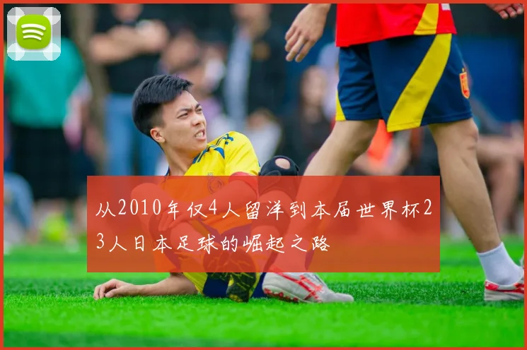 从2010年仅4人留洋到本届世界杯23人日本足球的崛起之路