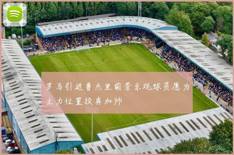 罗马引进鲁杰里前景乐观球员愿为主力位置投奔加帅