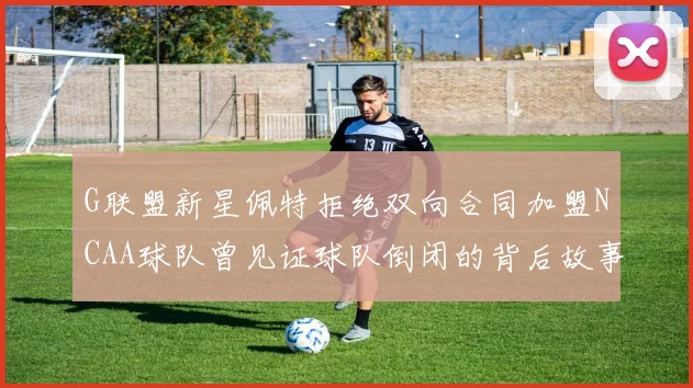 G联盟新星佩特拒绝双向合同加盟NCAA球队曾见证球队倒闭的背后故事