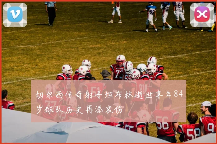 切尔西传奇射手坦布林逝世享年84岁球队历史再添哀伤