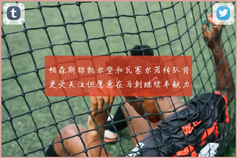 帕森斯称凯尔登和瓦塞尔若转队将更受关注但愿意在马刺继续奉献力量