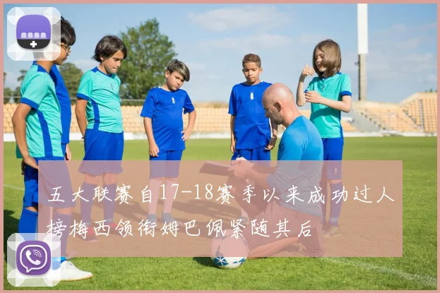 五大联赛自17-18赛季以来成功过人榜梅西领衔姆巴佩紧随其后