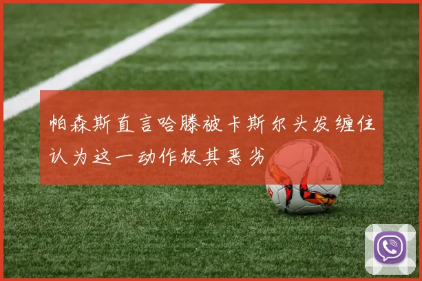 帕森斯直言哈滕被卡斯尔头发缠住认为这一动作极其恶劣