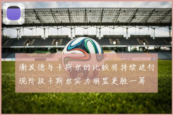 谢泼德与卡斯尔的比较将持续进行现阶段卡斯尔实力明显更胜一筹