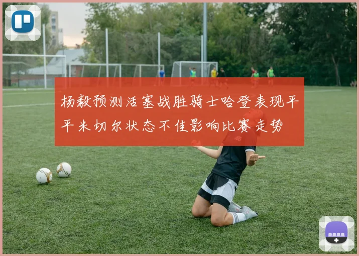 杨毅预测活塞战胜骑士哈登表现平平米切尔状态不佳影响比赛走势