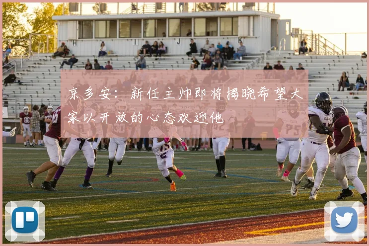 京多安：新任主帅即将揭晓希望大家以开放的心态欢迎他