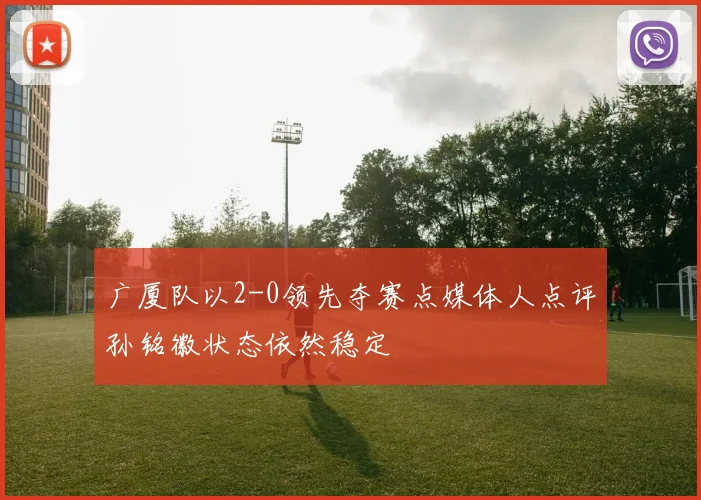 广厦队以2-0领先夺赛点媒体人点评孙铭徽状态依然稳定